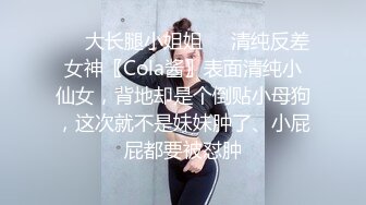 ㊙️大长腿小姐姐㊙️清纯反差女神〖Cola酱〗表面清纯小仙女，背地却是个倒贴小母狗，这次就不是妹妹肿了、小屁屁都要被怼肿