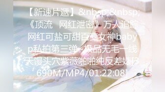 【新速片遞】&nbsp;&nbsp;《顶流✅网红泄密》万人追踪网红可盐可甜百变女神babyp私拍第三弹~极品无毛一线天馒头穴紫薇啪啪纯反差婊[3690M/MP4/01:22:08]