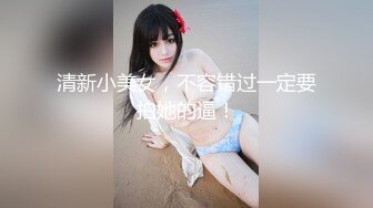 清新小美女，不容错过一定要拍她的逼！