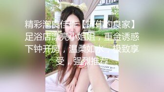 精彩泡良佳作【阿伟约良家】足浴店漂亮小姐姐，重金诱惑下钟开房，温柔如水，极致享受，强烈推荐