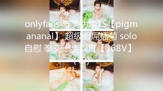 onlyfans 唯美伪娘TS【pigmananal】 超级假屌插菊 solo自慰 拳交一步到胃【368V】 (49)