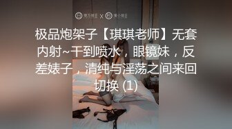 极品炮架子【琪琪老师】无套内射~干到喷水，眼镜妹，反差婊子，清纯与淫荡之间来回切换 (1)