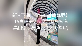 新人下海，学生妹【陈陈尼】19岁小美女，穿着紧身裤道具自慰，洗澡，少女胴体 (2)