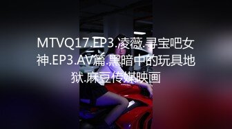 MTVQ17.EP3.凌薇.寻宝吧女神.EP3.AV篇.黑暗中的玩具地狱.麻豆传媒映画