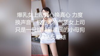 爆乳女上司真心换真心 力度换声音，极品尤物气质女上司只是一只被肆意蹂躏的小母狗，极品反差婊