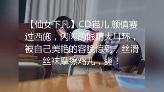 【仙女下凡】CD猫儿 颜值赛过西施，闪闪的眼睛大耳环，被自己美艳的容貌惊到，丝滑丝袜摩擦鸡儿，爽！