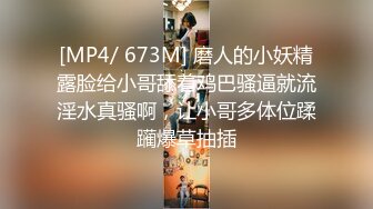 [MP4/ 673M] 磨人的小妖精露脸给小哥舔着鸡巴骚逼就流淫水真骚啊，让小哥多体位蹂躏爆草抽插