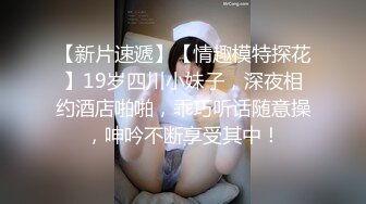 【新片速遞】【情趣模特探花】19岁四川小妹子，深夜相约酒店啪啪，乖巧听话随意操，呻吟不断享受其中！