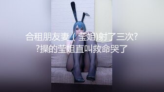 合租朋友妻（莹姐)射了三次??操的莹姐直叫救命哭了