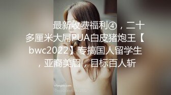 ⚫️⚫️最新收费福利④，二十多厘米大屌PUA白皮猪炮王【bwc2022】专搞国人留学生，亚裔美眉，目标百人斩