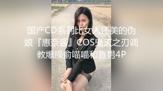 国产CD系列比女人还美的伪娘『惠奈酱』COS鬼灭之刃调教爆操俞喵喵和直男4P