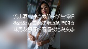 流出酒店钟点房偷拍学生情侣极品处女白虎妹羞涩初恋的香味男友想仔细看逼被她说变态