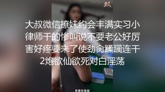 大叔微信撩妹约会丰满实习小律师干的惨叫说不要老公好厉害好疼要来了使劲肏蹂躏连干2炮欲仙欲死对白淫荡