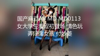 国产麻豆AV MD MD0113 女大学生羞涩初登场 情色玩弄淫荡女孩 付妙菱