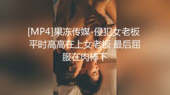 [MP4]果冻传媒-侵犯女老板 平时高高在上女老板 最后屈服在肉棒下