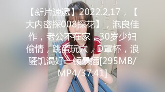 【新片速遞】2022.2.17，【大内密探008探花】，泡良佳作，老公不在家，30岁少妇偷情，跳蛋玩穴，D罩杯，浪骚饥渴好一顿暴插[295MB/MP4/37:41]