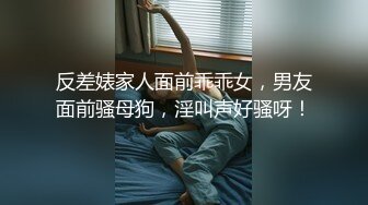 反差婊家人面前乖乖女，男友面前骚母狗，淫叫声好骚呀！