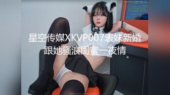 星空传媒XKVP007表妹新婚跟她骚浪闺蜜一夜情