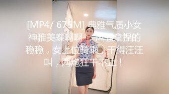 [MP4/ 675M] 典雅气质小女神雅美蝶啊啊-，风骚拿捏的稳稳，女上位骑乘，干得汪汪叫，两炮狂干不止！