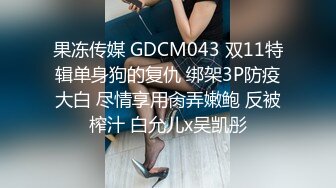 果冻传媒 GDCM043 双11特辑单身狗的复仇 绑架3P防疫大白 尽情享用肏弄嫩鲍 反被榨汁 白允儿x吴凯彤