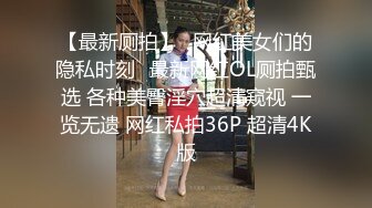 【最新厕拍】❤网红美女们的隐私时刻❤最新网红OL厕拍甄选 各种美臀淫穴超清窥视 一览无遗 网红私拍36P 超清4K版