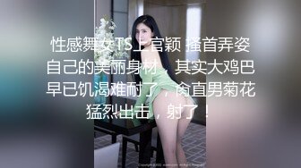 性感舞女TS上官颖 搔首弄姿自己的美丽身材，其实大鸡巴早已饥渴难耐了，肏直男菊花猛烈出击，射了！