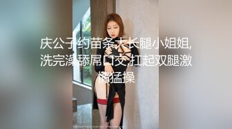 庆公子约苗条大长腿小姐姐,洗完澡舔屌口交,扛起双腿激情猛操