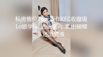 私房售价76元新作KFC收藏级Lo娘学妹..透明骚内..露出蝴蝶B.还流爱液