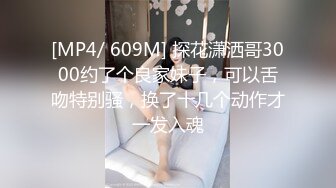 [MP4/ 609M] 探花潇洒哥3000约了个良家妹子，可以舌吻特别骚，换了十几个动作才一发入魂