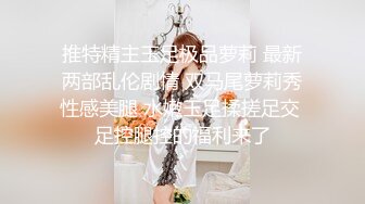 推特精主玉足极品萝莉 最新两部乱伦剧情 双马尾萝莉秀性感美腿 水嫩玉足揉搓足交 足控腿控的福利来了