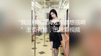 “我这种贱逼肯定谁都想插啊”主页有推，出往期视频