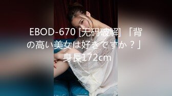 EBOD-670 [无码破解] 「背の高い美女は好きですか？」 身長172cm