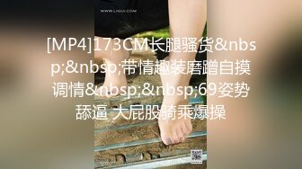 [MP4]173CM长腿骚货&nbsp;&nbsp;带情趣装磨蹭自摸调情&nbsp;&nbsp;69姿势舔逼 大屁股骑乘爆操