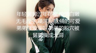 年轻舅舅过年在家,偷情白嫩无毛侄子,硬屌狠插,捅的可爱弟弟骚浪淫叫,弟弟的粉穴被舅舅操成大洞