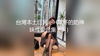 台灣本土巨乳，H罩杯的奶神妹性愛合集（3）