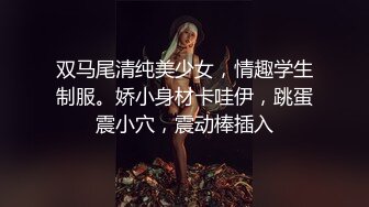 双马尾清纯美少女，情趣学生制服。娇小身材卡哇伊，跳蛋震小穴，震动棒插入