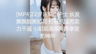 [MP4]22岁兼职小护士 长发飘飘貌美如花 打桩机猛男卖力干逼 小姐姐高潮阵阵享受的呻吟