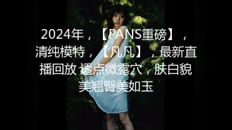 2024年，【PANS重磅】，清纯模特，【凡凡】，最新直播回放 透点微露穴，肤白貌美翘臀美如玉