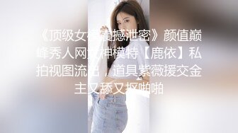 《顶级女模震撼泄密》颜值巅峰秀人网女神模特【鹿依】私拍视图流出，道具紫薇援交金主又舔又抠啪啪