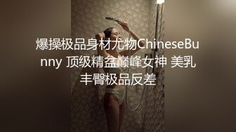 爆操极品身材尤物ChineseBunny 顶级精盆巅峰女神 美乳丰臀极品反差