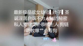 最新极品欲女幼师▌叶子▌圣诞淫荡自诉不为人知的秘密 私人宠物女仆恭候主人 狗链调教爆艹小母狗