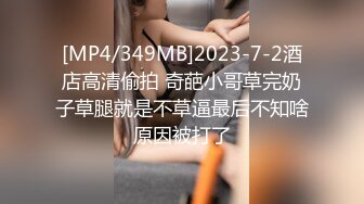 [MP4/349MB]2023-7-2酒店高清偷拍 奇葩小哥草完奶子草腿就是不草逼最后不知啥原因被打了