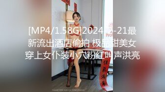 [MP4/1.58G]2024-2-21最新流出酒店偷拍 极品甜美女穿上女仆装小穴粉红叫声洪亮