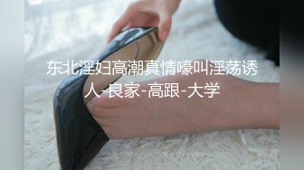 东北淫妇高潮真情嚎叫淫荡诱人-良家-高跟-大学