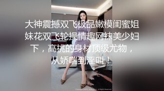 大神震撼双飞极品嫩模闺蜜姐妹花双飞轮操情趣网袜美少妇 下，高挑的身材顶级尤物，从娇喘到淫叫！