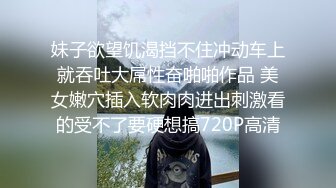 妹子欲望饥渴挡不住冲动车上就吞吐大屌性奋啪啪作品 美女嫩穴插入软肉肉进出刺激看的受不了要硬想搞720P高清