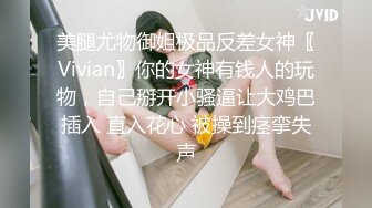 美腿尤物御姐极品反差女神〖Vivian〗你的女神有钱人的玩物，自己掰开小骚逼让大鸡巴插入 直入花心 被操到痉挛失声