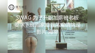 SWAG 为了升职加薪被老板要求下班回家拍淫荡煽情挑逗影片 海蒂