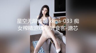 星空无限传媒 xkga-033 痴女榨精游戏 药奸食客-溏芯