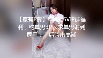 【家有E妻】888元SVIP群福利，约单男3P，求单男射到屄里，前后夹击高潮